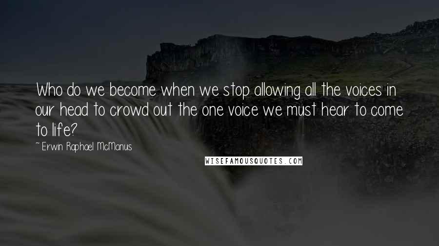 Erwin Raphael McManus Quotes: Who do we become when we stop allowing all the voices in our head to crowd out the one voice we must hear to come to life?