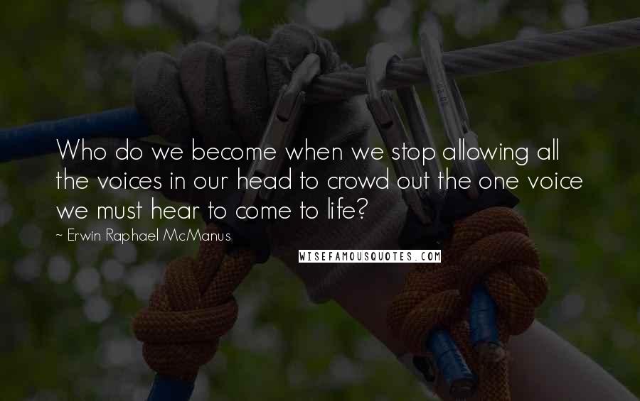 Erwin Raphael McManus Quotes: Who do we become when we stop allowing all the voices in our head to crowd out the one voice we must hear to come to life?