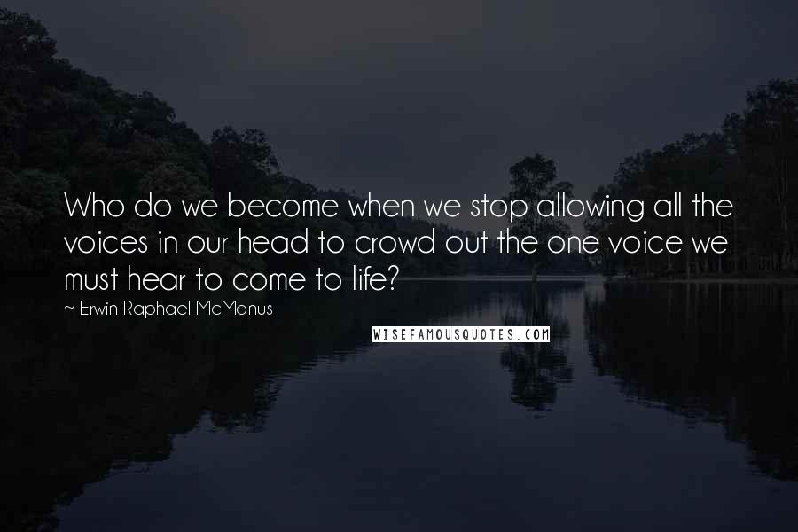 Erwin Raphael McManus Quotes: Who do we become when we stop allowing all the voices in our head to crowd out the one voice we must hear to come to life?