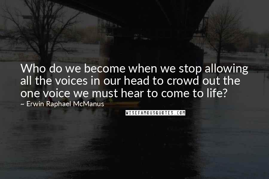 Erwin Raphael McManus Quotes: Who do we become when we stop allowing all the voices in our head to crowd out the one voice we must hear to come to life?