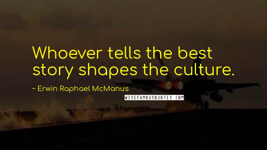 Erwin Raphael McManus Quotes: Whoever tells the best story shapes the culture.