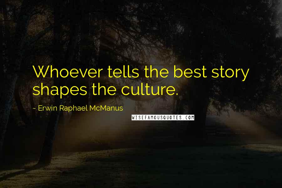 Erwin Raphael McManus Quotes: Whoever tells the best story shapes the culture.