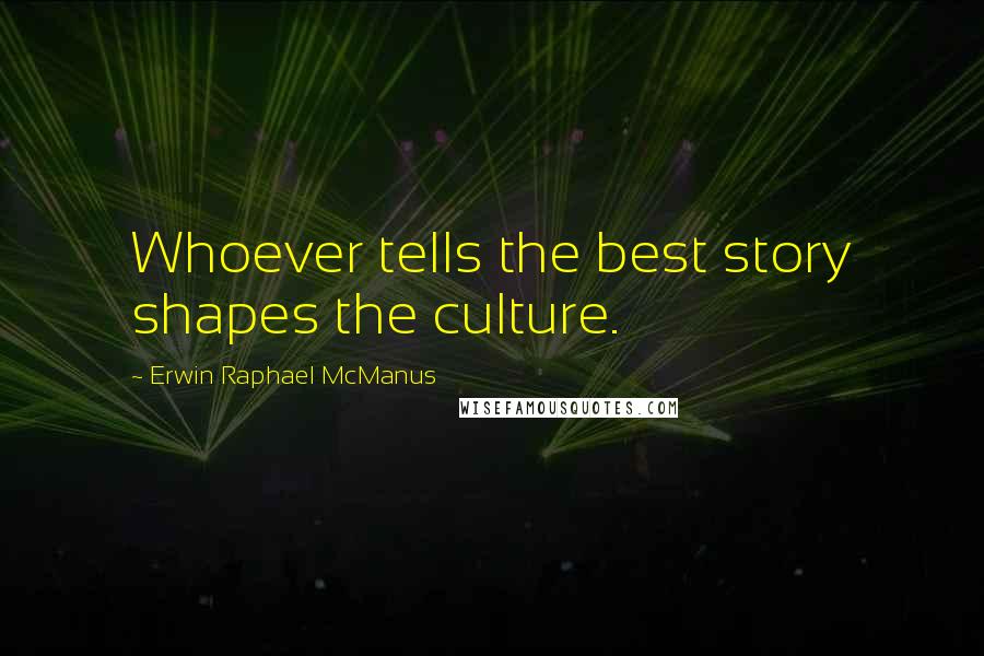 Erwin Raphael McManus Quotes: Whoever tells the best story shapes the culture.