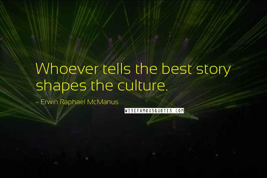 Erwin Raphael McManus Quotes: Whoever tells the best story shapes the culture.