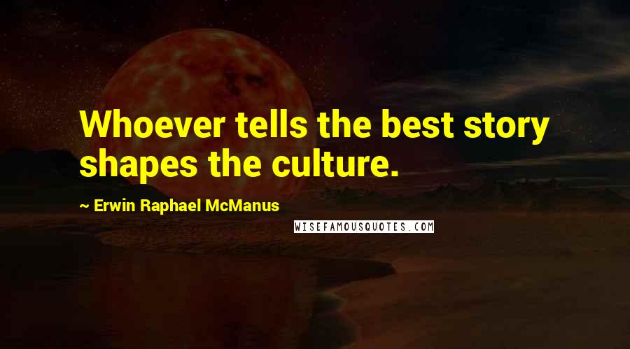 Erwin Raphael McManus Quotes: Whoever tells the best story shapes the culture.