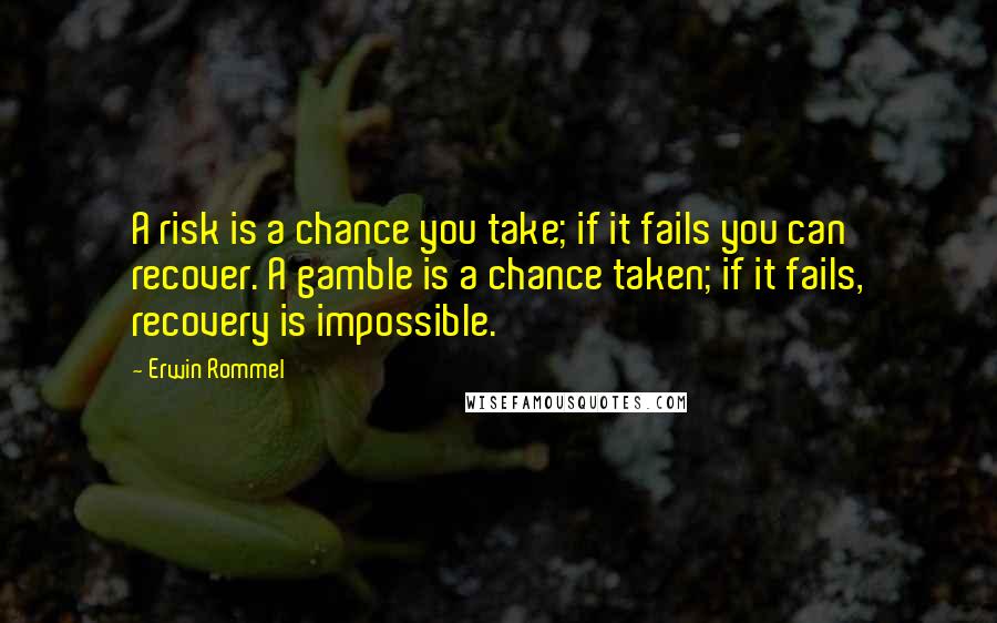 Erwin Rommel Quotes: A risk is a chance you take; if it fails you can recover. A gamble is a chance taken; if it fails, recovery is impossible.