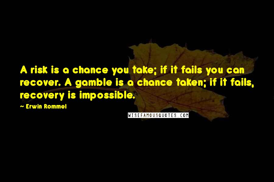 Erwin Rommel Quotes: A risk is a chance you take; if it fails you can recover. A gamble is a chance taken; if it fails, recovery is impossible.