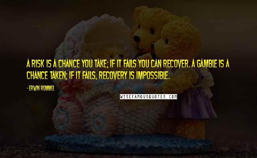 Erwin Rommel Quotes: A risk is a chance you take; if it fails you can recover. A gamble is a chance taken; if it fails, recovery is impossible.