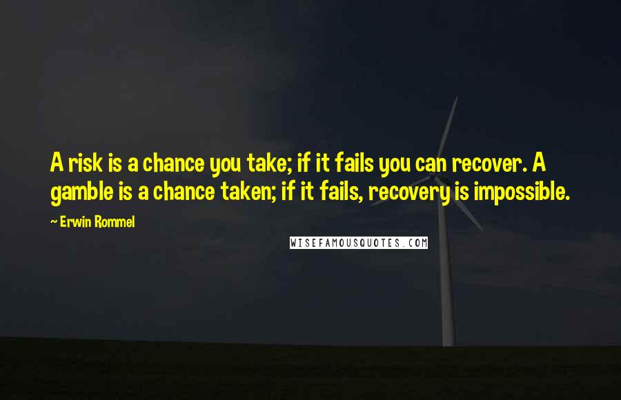 Erwin Rommel Quotes: A risk is a chance you take; if it fails you can recover. A gamble is a chance taken; if it fails, recovery is impossible.
