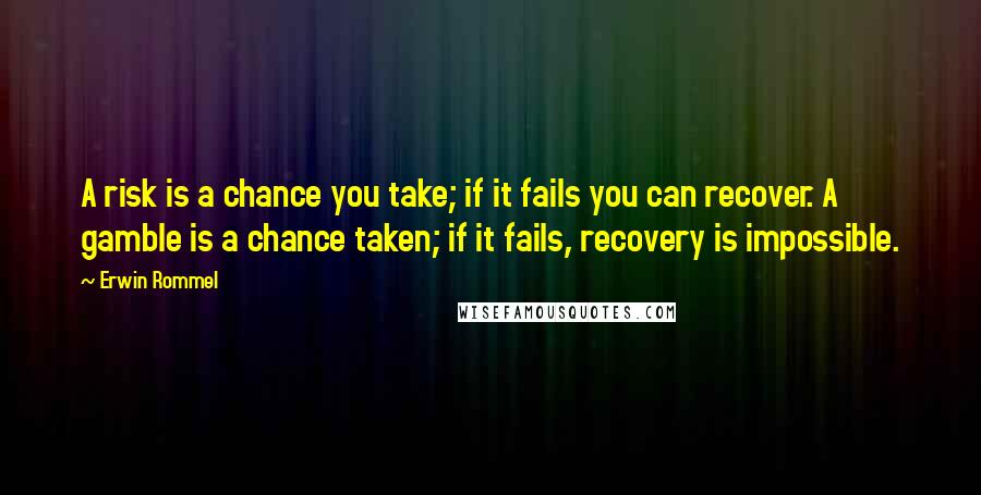 Erwin Rommel Quotes: A risk is a chance you take; if it fails you can recover. A gamble is a chance taken; if it fails, recovery is impossible.