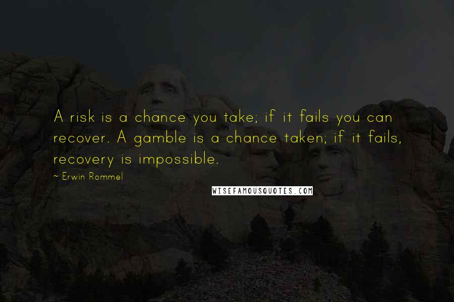Erwin Rommel Quotes: A risk is a chance you take; if it fails you can recover. A gamble is a chance taken; if it fails, recovery is impossible.