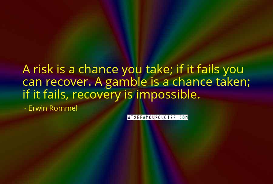Erwin Rommel Quotes: A risk is a chance you take; if it fails you can recover. A gamble is a chance taken; if it fails, recovery is impossible.