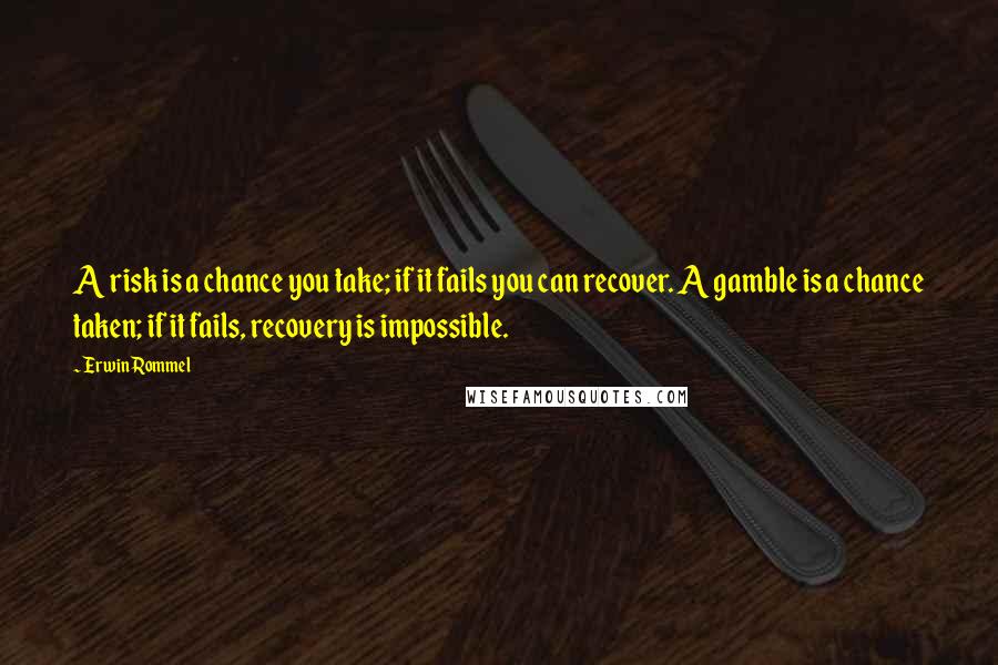 Erwin Rommel Quotes: A risk is a chance you take; if it fails you can recover. A gamble is a chance taken; if it fails, recovery is impossible.