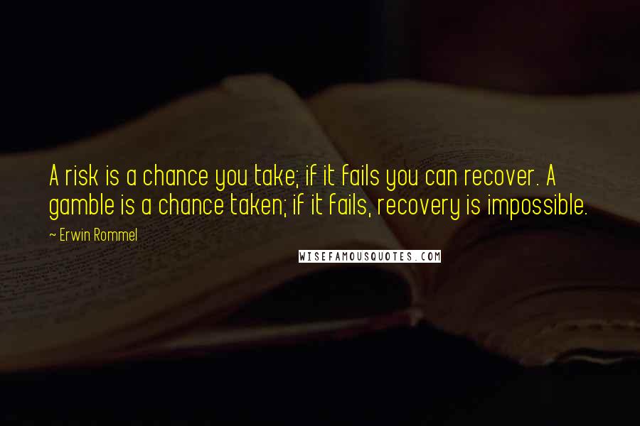 Erwin Rommel Quotes: A risk is a chance you take; if it fails you can recover. A gamble is a chance taken; if it fails, recovery is impossible.
