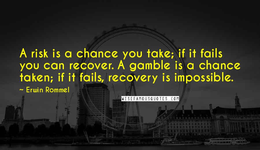 Erwin Rommel Quotes: A risk is a chance you take; if it fails you can recover. A gamble is a chance taken; if it fails, recovery is impossible.