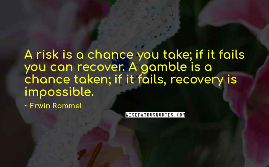 Erwin Rommel Quotes: A risk is a chance you take; if it fails you can recover. A gamble is a chance taken; if it fails, recovery is impossible.
