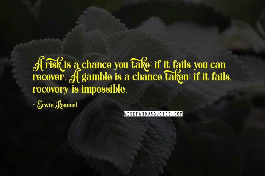 Erwin Rommel Quotes: A risk is a chance you take; if it fails you can recover. A gamble is a chance taken; if it fails, recovery is impossible.