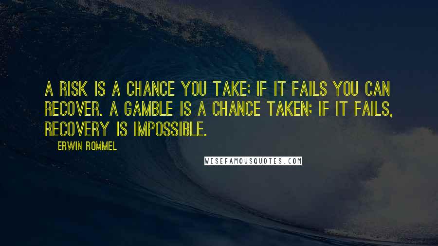 Erwin Rommel Quotes: A risk is a chance you take; if it fails you can recover. A gamble is a chance taken; if it fails, recovery is impossible.