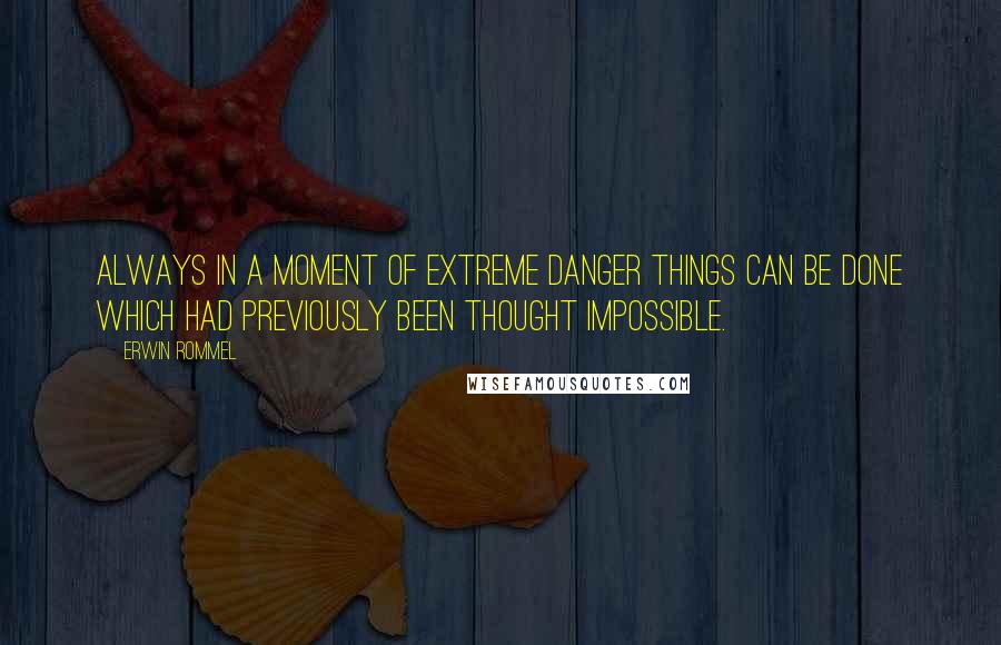 Erwin Rommel Quotes: Always in a moment of extreme danger things can be done which had previously been thought impossible.