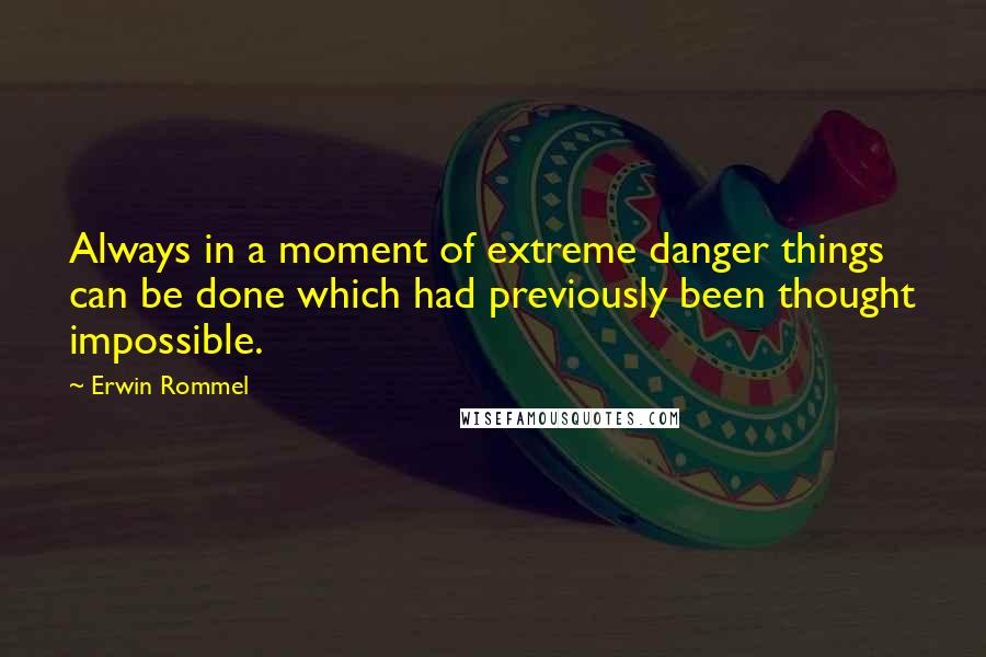 Erwin Rommel Quotes: Always in a moment of extreme danger things can be done which had previously been thought impossible.