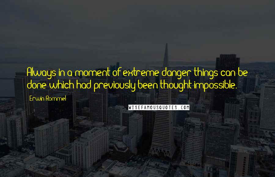 Erwin Rommel Quotes: Always in a moment of extreme danger things can be done which had previously been thought impossible.