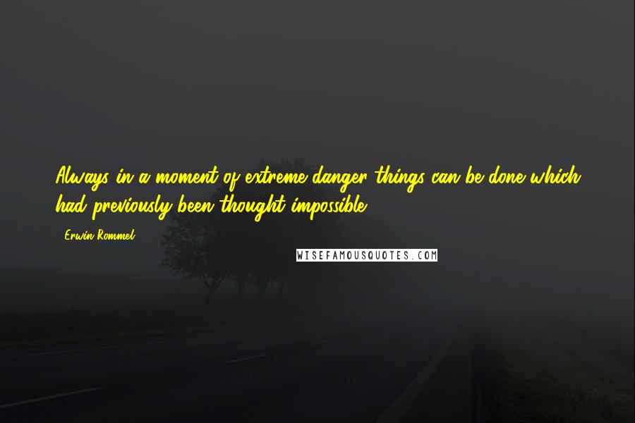 Erwin Rommel Quotes: Always in a moment of extreme danger things can be done which had previously been thought impossible.