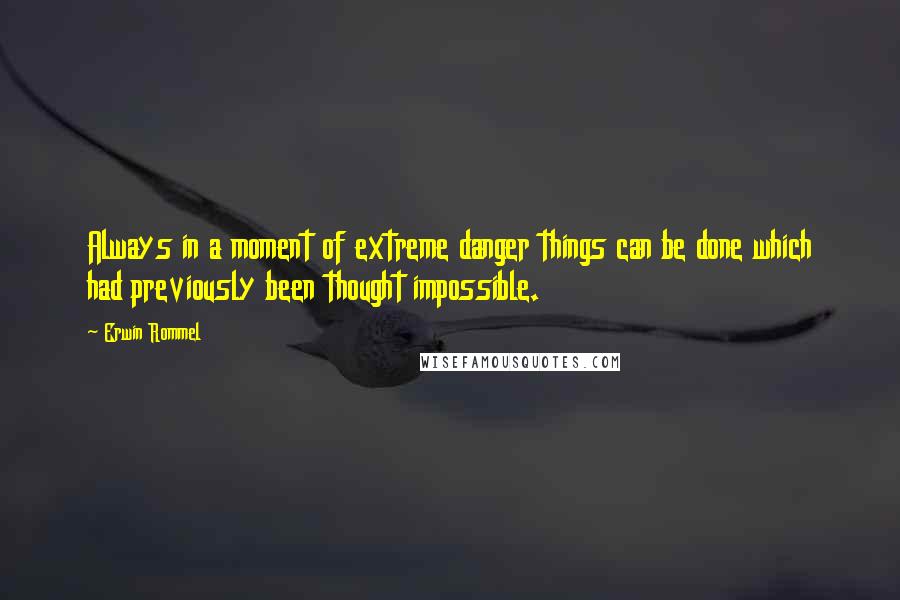 Erwin Rommel Quotes: Always in a moment of extreme danger things can be done which had previously been thought impossible.