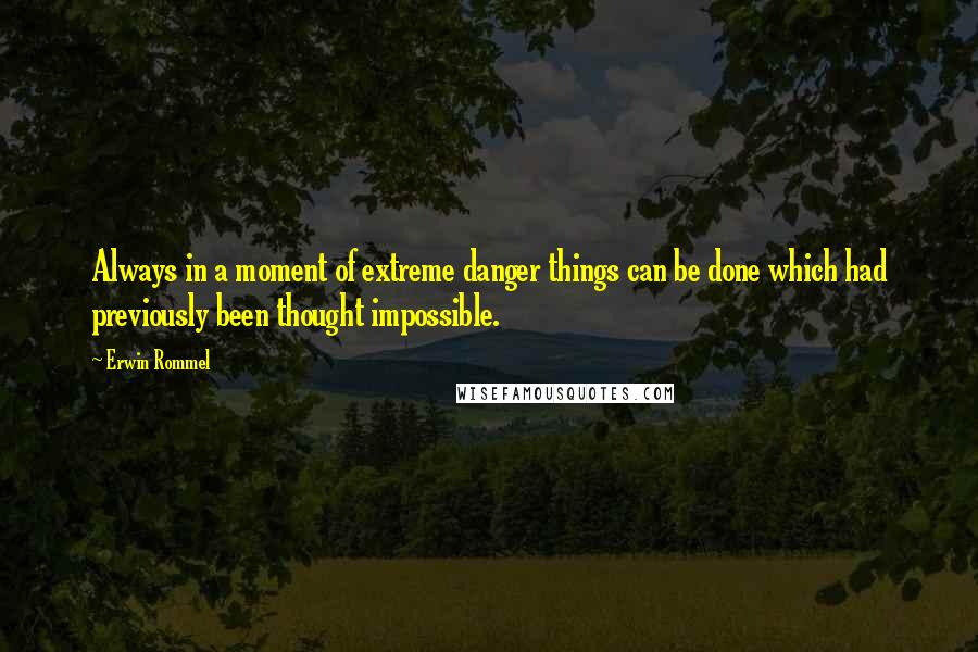 Erwin Rommel Quotes: Always in a moment of extreme danger things can be done which had previously been thought impossible.