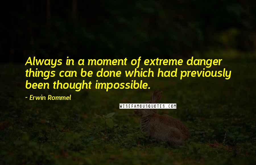 Erwin Rommel Quotes: Always in a moment of extreme danger things can be done which had previously been thought impossible.