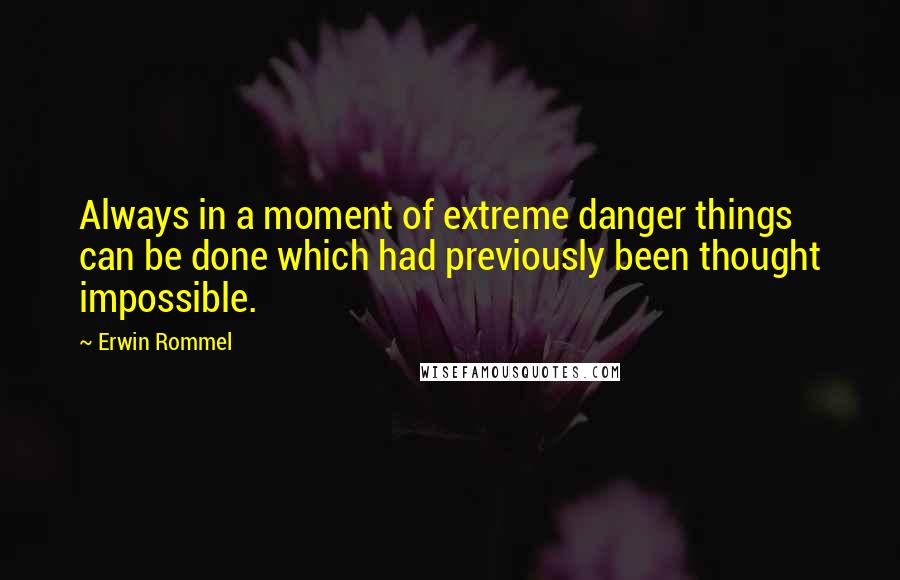 Erwin Rommel Quotes: Always in a moment of extreme danger things can be done which had previously been thought impossible.