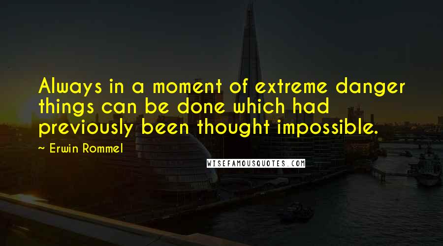Erwin Rommel Quotes: Always in a moment of extreme danger things can be done which had previously been thought impossible.