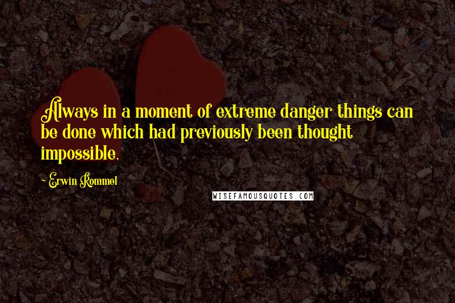 Erwin Rommel Quotes: Always in a moment of extreme danger things can be done which had previously been thought impossible.