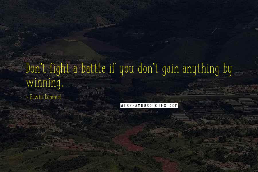 Erwin Rommel Quotes: Don't fight a battle if you don't gain anything by winning.