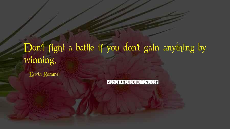 Erwin Rommel Quotes: Don't fight a battle if you don't gain anything by winning.