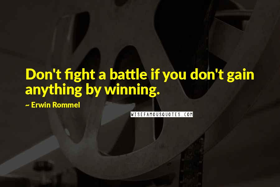 Erwin Rommel Quotes: Don't fight a battle if you don't gain anything by winning.