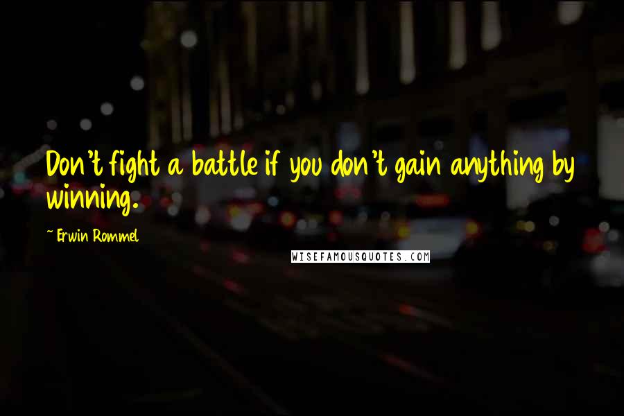 Erwin Rommel Quotes: Don't fight a battle if you don't gain anything by winning.