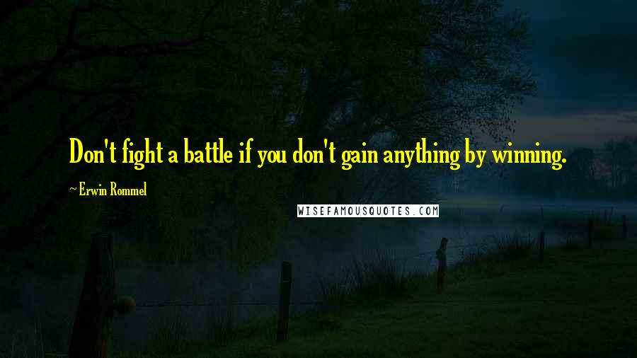 Erwin Rommel Quotes: Don't fight a battle if you don't gain anything by winning.