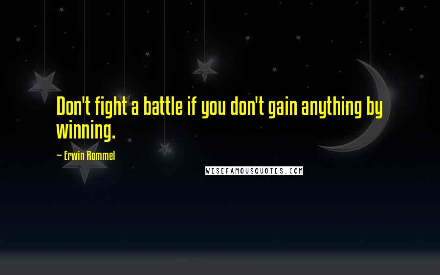 Erwin Rommel Quotes: Don't fight a battle if you don't gain anything by winning.