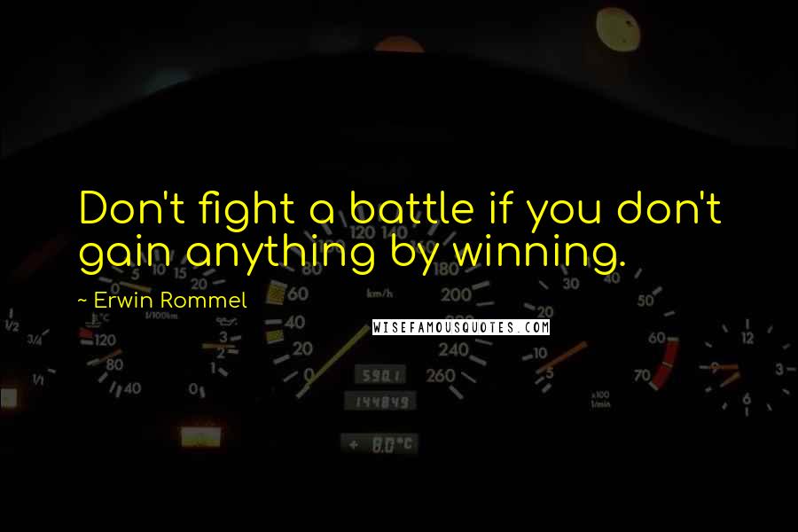 Erwin Rommel Quotes: Don't fight a battle if you don't gain anything by winning.