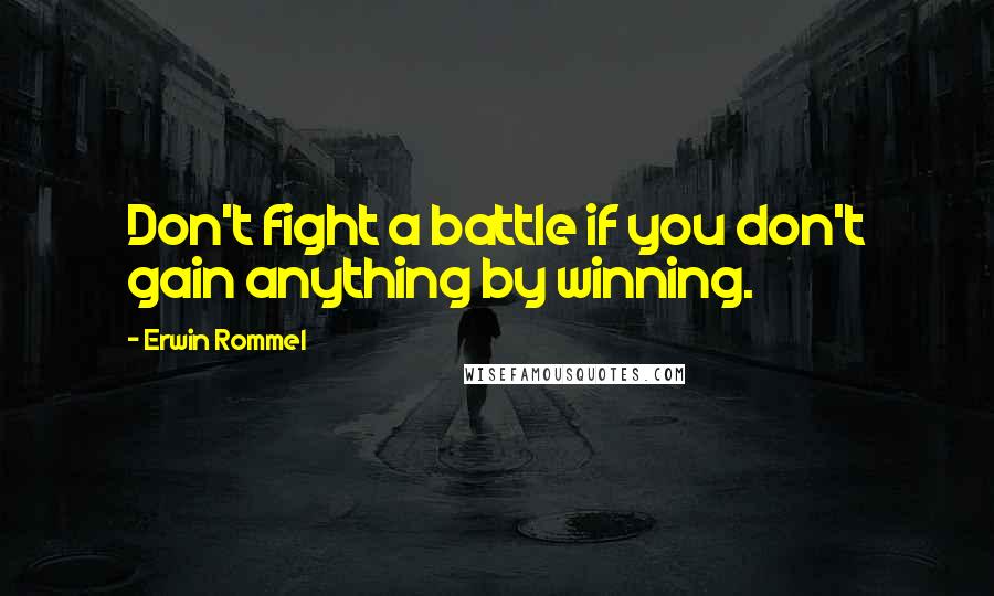 Erwin Rommel Quotes: Don't fight a battle if you don't gain anything by winning.