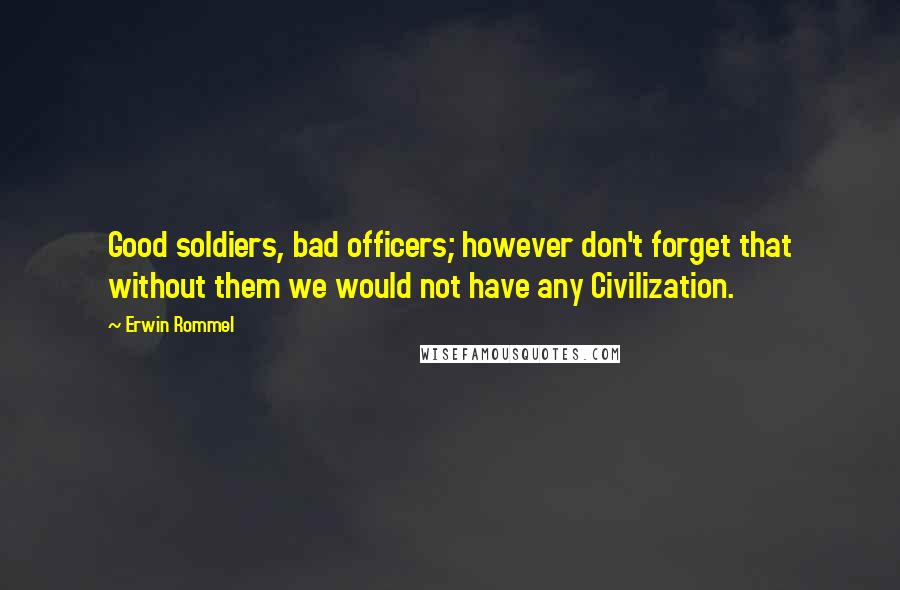 Erwin Rommel Quotes: Good soldiers, bad officers; however don't forget that without them we would not have any Civilization.