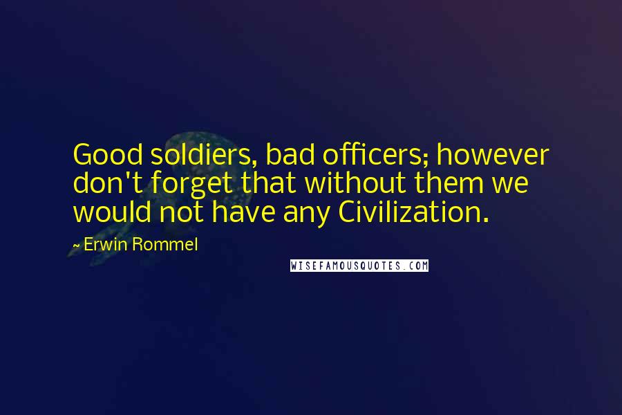 Erwin Rommel Quotes: Good soldiers, bad officers; however don't forget that without them we would not have any Civilization.