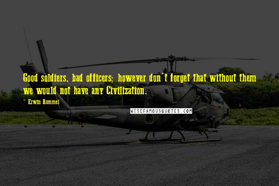 Erwin Rommel Quotes: Good soldiers, bad officers; however don't forget that without them we would not have any Civilization.