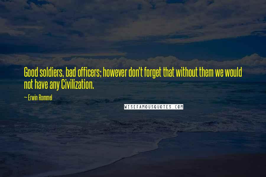 Erwin Rommel Quotes: Good soldiers, bad officers; however don't forget that without them we would not have any Civilization.