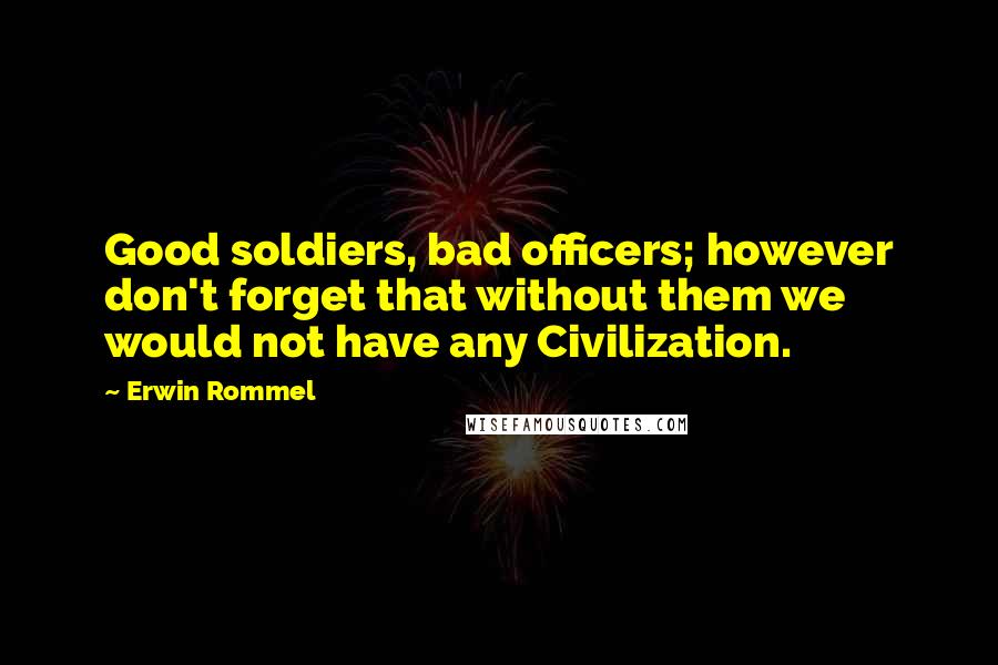 Erwin Rommel Quotes: Good soldiers, bad officers; however don't forget that without them we would not have any Civilization.