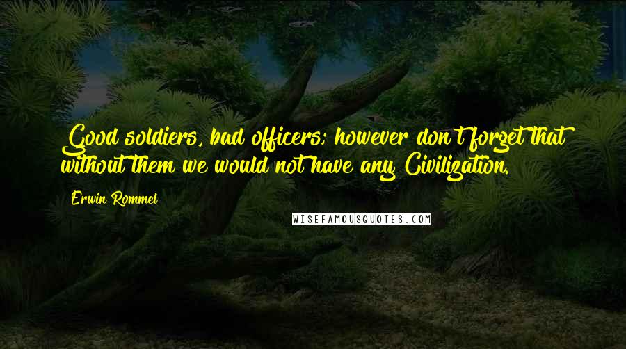 Erwin Rommel Quotes: Good soldiers, bad officers; however don't forget that without them we would not have any Civilization.