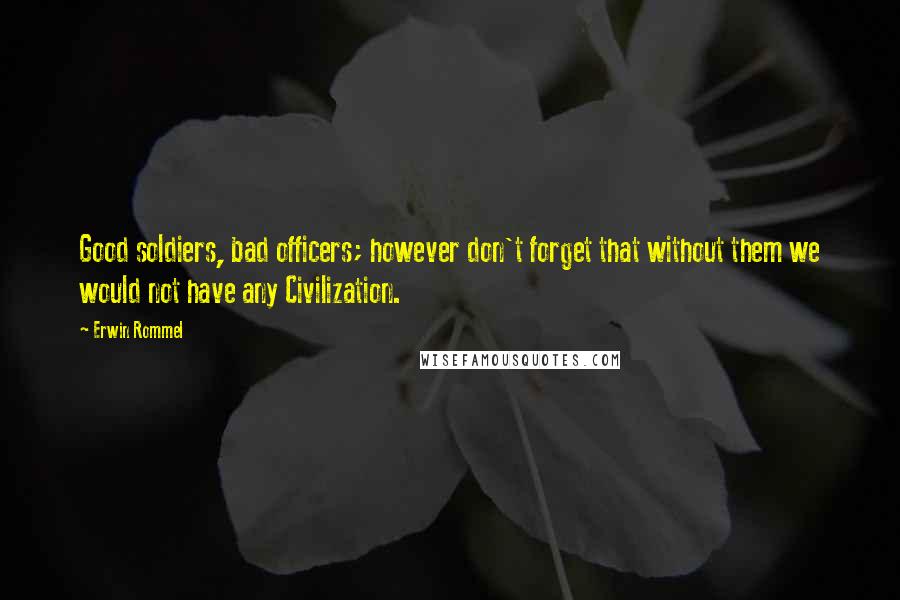 Erwin Rommel Quotes: Good soldiers, bad officers; however don't forget that without them we would not have any Civilization.