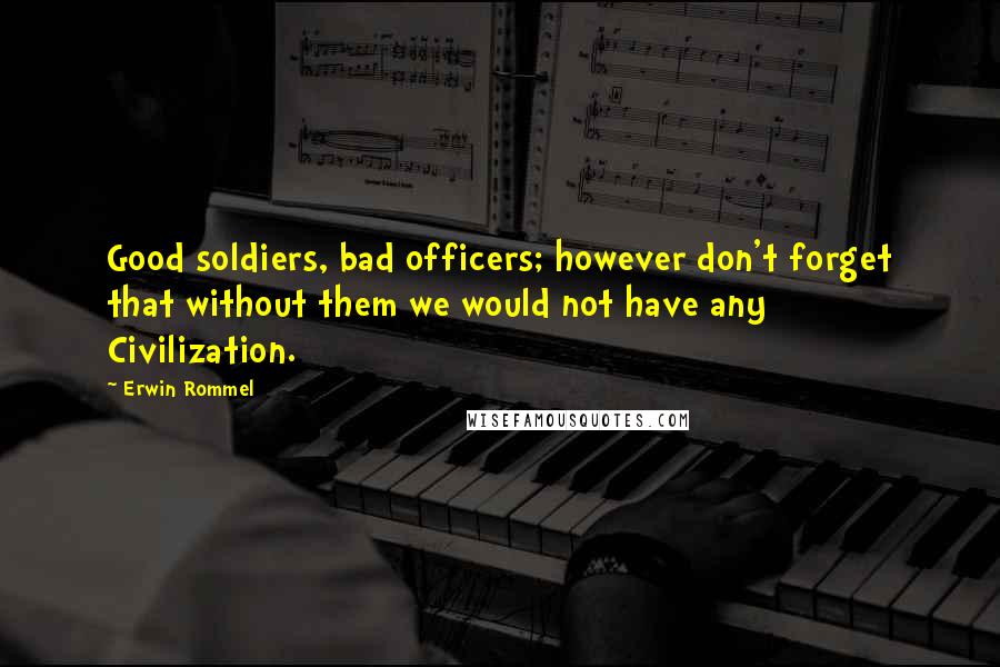 Erwin Rommel Quotes: Good soldiers, bad officers; however don't forget that without them we would not have any Civilization.