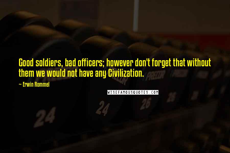Erwin Rommel Quotes: Good soldiers, bad officers; however don't forget that without them we would not have any Civilization.