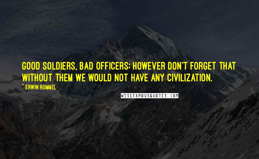 Erwin Rommel Quotes: Good soldiers, bad officers; however don't forget that without them we would not have any Civilization.